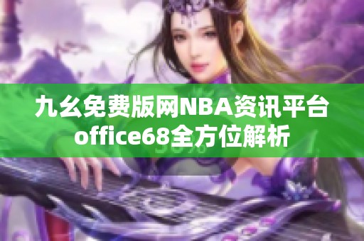 九幺免費(fèi)版網(wǎng)NBA資訊平臺(tái)office68全方位解析 九幺免費(fèi)版網(wǎng)NBA資訊平臺(tái)office68全方位解析