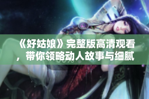 《好姑娘》完整版高清觀看，帶你領(lǐng)略動人故事與細(xì)膩情感