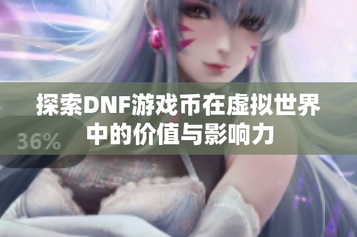 探索DNF游戲幣在虛擬世界中的價值與影響力
