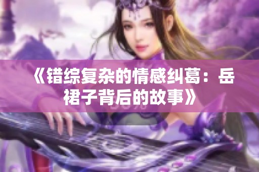 《錯綜復雜的情感糾葛：岳裙子背后的故事》