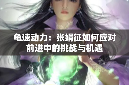 龜速動力：張娟征如何應(yīng)對前進(jìn)中的挑戰(zhàn)與機遇
