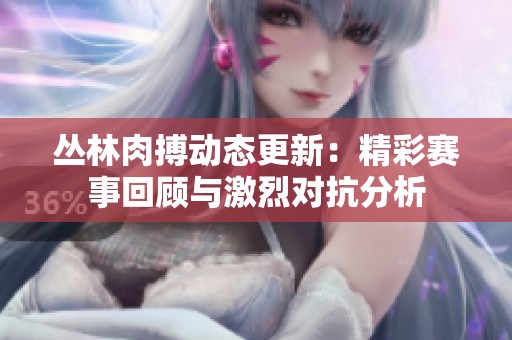 叢林肉搏動態(tài)更新：精彩賽事回顧與激烈對抗分析