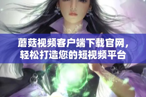 蘑菇視頻客戶端下載官網(wǎng)，輕松打造您的短視頻平臺
