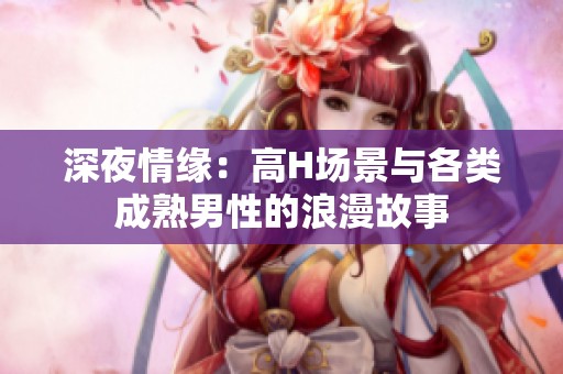 深夜情緣：高H場景與各類成熟男性的浪漫故事