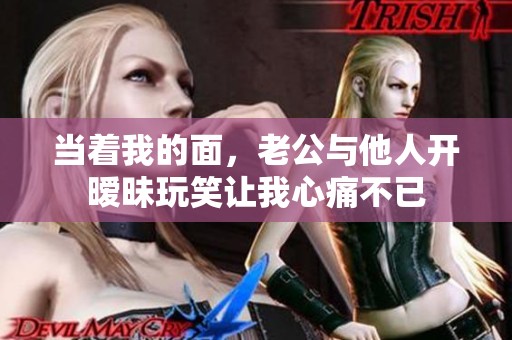 當(dāng)著我的面，老公與他人開曖昧玩笑讓我心痛不已