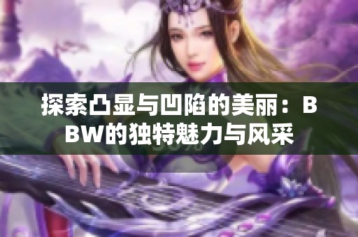 探索凸顯與凹陷的美麗：BBW的獨(dú)特魅力與風(fēng)采