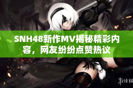 SNH48新作MV揭秘精彩內(nèi)容，網(wǎng)友紛紛點(diǎn)贊熱議