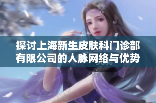 探討上海新生皮膚科門診部有限公司的人脈網(wǎng)絡(luò)與優(yōu)勢(shì)分析