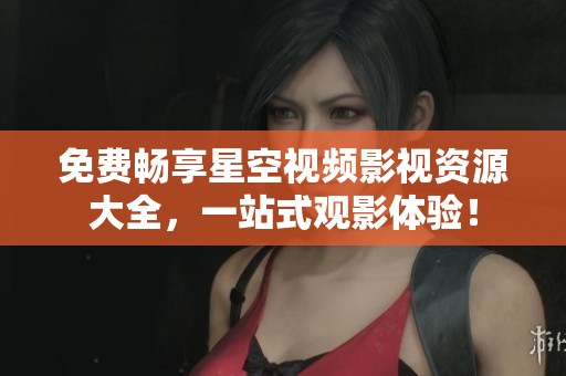 免費暢享星空視頻影視資源大全，一站式觀影體驗！