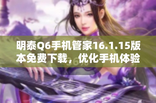 明泰Q6手機(jī)管家16.1.15版本免費(fèi)下載，優(yōu)化手機(jī)體驗(yàn)新選擇