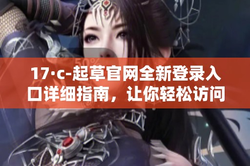 17·c-起草官網(wǎng)全新登錄入口詳細(xì)指南，讓你輕松訪問資源