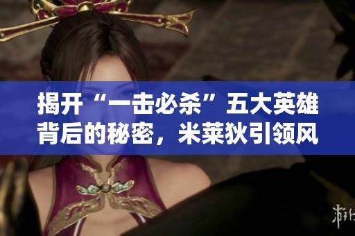 揭開“一擊必殺”五大英雄背后的秘密，米萊狄引領(lǐng)風(fēng)騷，小喬亦在其中