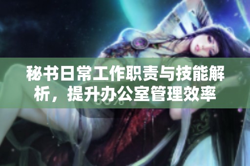 秘書日常工作職責與技能解析，提升辦公室管理效率