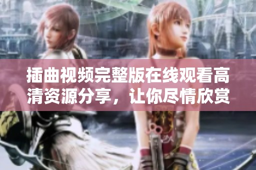 插曲視頻完整版在線觀看高清資源分享，讓你盡情欣賞精彩內(nèi)容