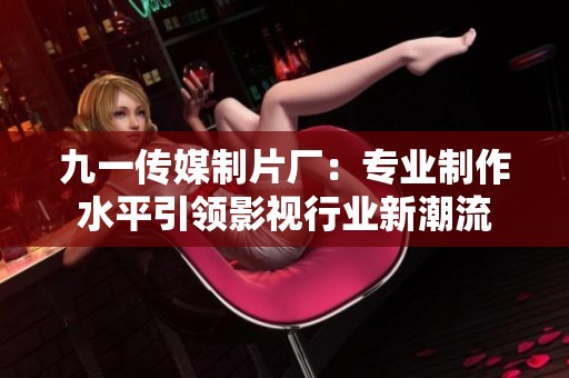 九一傳媒制片廠：專業(yè)制作水平引領(lǐng)影視行業(yè)新潮流