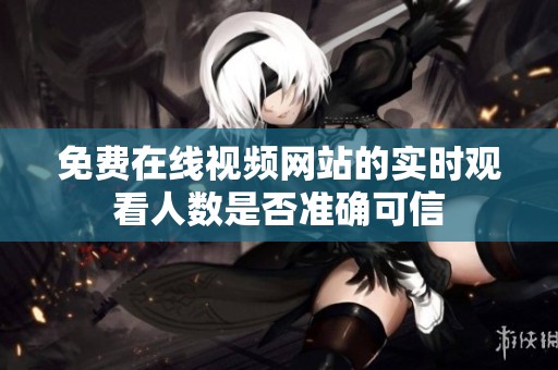 免費在線視頻網(wǎng)站的實時觀看人數(shù)是否準(zhǔn)確可信