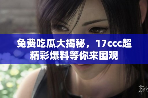 免費吃瓜大揭秘，17ccc超精彩爆料等你來圍觀