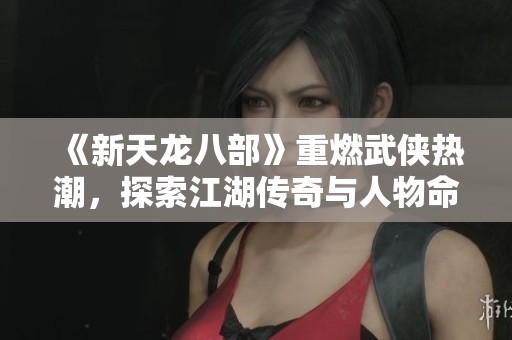 《新天龍八部》重燃武俠熱潮，探索江湖傳奇與人物命運(yùn)