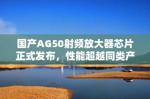 國產(chǎn)AG50射頻放大器芯片正式發(fā)布，性能超越同類產(chǎn)品