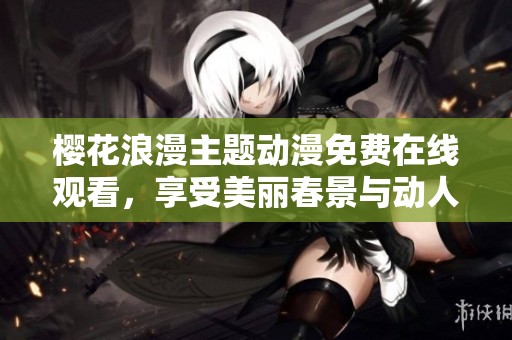 櫻花浪漫主題動漫免費在線觀看，享受美麗春景與動人故事