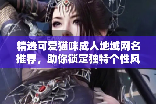 精選可愛貓咪成人地域網(wǎng)名推薦，助你鎖定獨特個性風(fēng)格