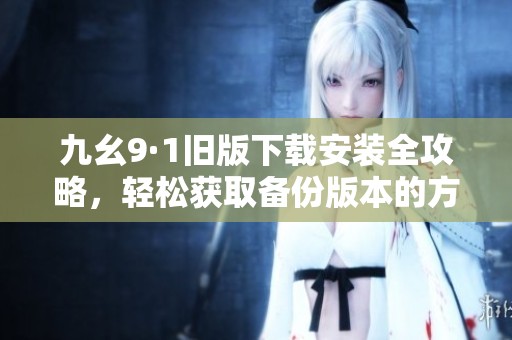 九幺9·1舊版下載安裝全攻略，輕松獲取備份版本的方法