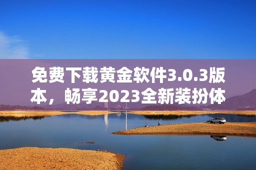 免費(fèi)下載黃金軟件3.0.3版本，暢享2023全新裝扮體驗(yàn)