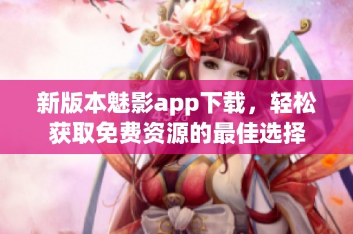 新版本魅影app下載，輕松獲取免費(fèi)資源的最佳選擇