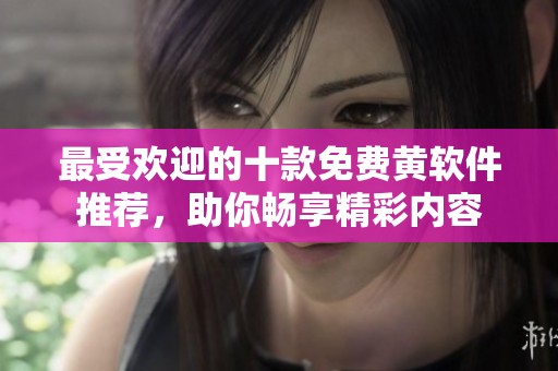 最受歡迎的十款免費(fèi)黃軟件推薦，助你暢享精彩內(nèi)容