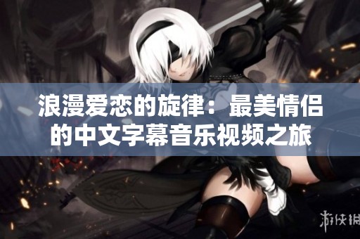 浪漫愛戀的旋律：最美情侶的中文字幕音樂視頻之旅