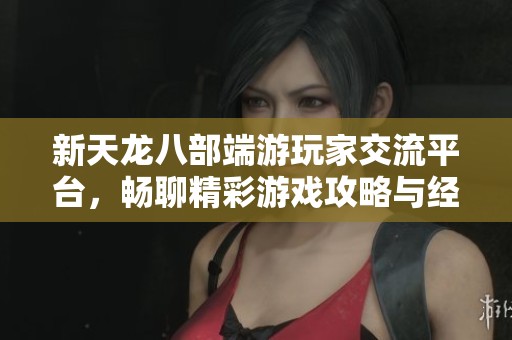 新天龍八部端游玩家交流平臺，暢聊精彩游戲攻略與經(jīng)驗心得