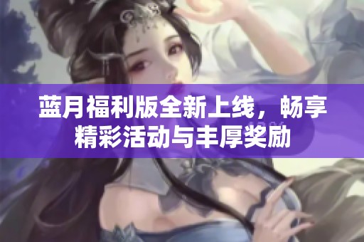 藍(lán)月福利版全新上線，暢享精彩活動(dòng)與豐厚獎(jiǎng)勵(lì)