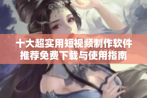 十大超實用短視頻制作軟件推薦免費下載與使用指南