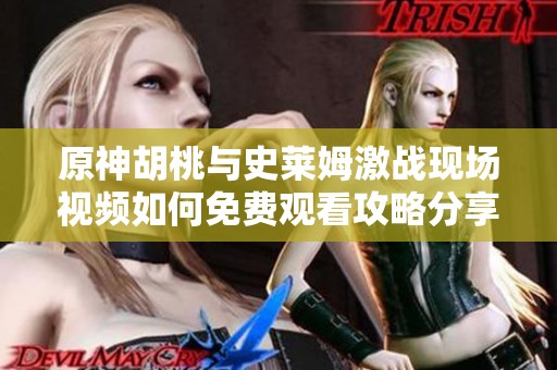 原神胡桃與史萊姆激戰(zhàn)現(xiàn)場視頻如何免費(fèi)觀看攻略分享