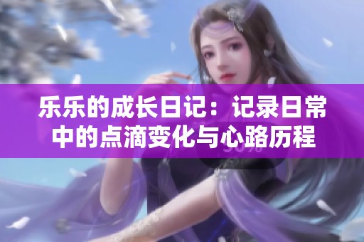樂(lè)樂(lè)的成長(zhǎng)日記:記錄日常中的點(diǎn)滴變化與心路歷程 樂(lè)樂(lè)的成長(zhǎng)日記:記錄日常中的點(diǎn)滴變化與心路歷程