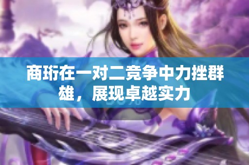 商珩在一對二競爭中力挫群雄，展現(xiàn)卓越實(shí)力