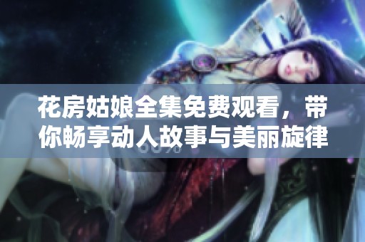 花房姑娘全集免費(fèi)觀看，帶你暢享動(dòng)人故事與美麗旋律