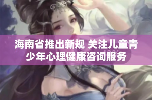 海南省推出新規(guī) 關注兒童青少年心理健康咨詢服務