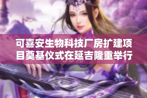 可喜安生物科技廠房擴(kuò)建項目奠基儀式在延吉隆重舉行