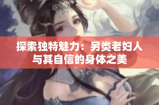 探索獨特魅力：另類老婦人與其自信的身體之美