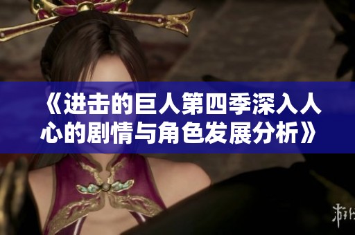 《進擊的巨人第四季深入人心的劇情與角色發(fā)展分析》