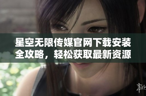 星空無限傳媒官網(wǎng)下載安裝全攻略，輕松獲取最新資源