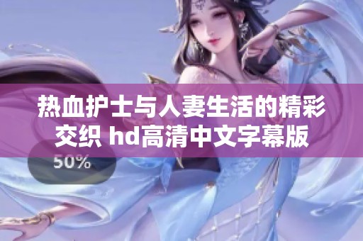 熱血護(hù)士與人妻生活的精彩交織 hd高清中文字幕版