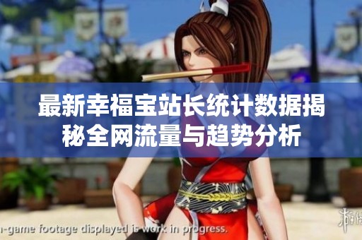 最新幸福寶站長統(tǒng)計數(shù)據(jù)揭秘全網(wǎng)流量與趨勢分析