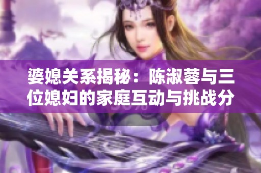 婆媳關(guān)系揭秘：陳淑蓉與三位媳婦的家庭互動與挑戰(zhàn)分析