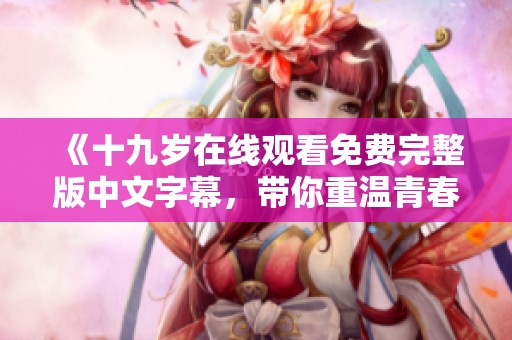 《十九歲在線觀看免費(fèi)完整版中文字幕，帶你重溫青春歲月》