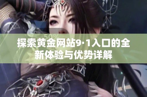 探索黃金網(wǎng)站9·1入口的全新體驗(yàn)與優(yōu)勢詳解