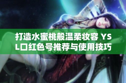打造水蜜桃般溫柔妝容 YSL口紅色號推薦與使用技巧