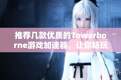 推薦幾款優(yōu)質(zhì)的Towerborne游戲加速器，讓你暢玩無阻