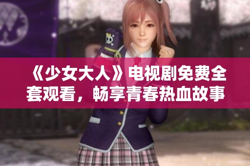 《少女大人》電視劇免費(fèi)全套觀看，暢享青春熱血故事